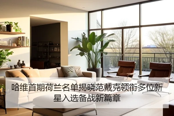哈维首期荷兰名单揭晓范戴克领衔多位新星入选备战新篇章